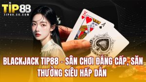 Blackjack Tip88 - Sân Chơi Đẳng Cấp, Săn Thưởng Siêu Hấp Dẫn