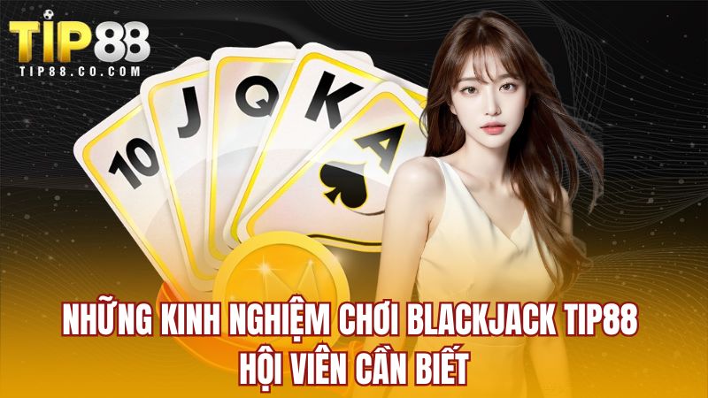 Những kinh nghiệm chơi Blackjack TIP88 hội viên cần biết